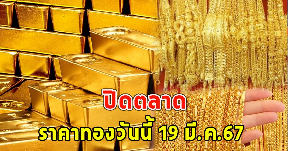ปิดตลาด ราคาทองวันนี้ 19 มี.ค.67