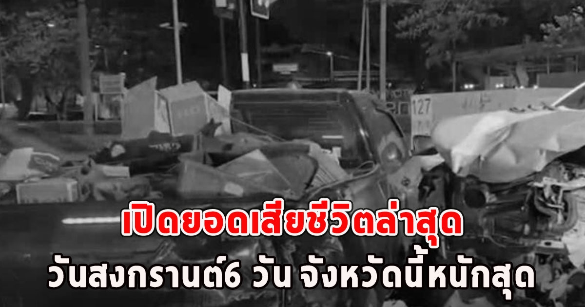 เปิดยอดเสียชีวิตล่าสุด วันสงกรานต์6 วัน จังหวัดนี้หนักสุด