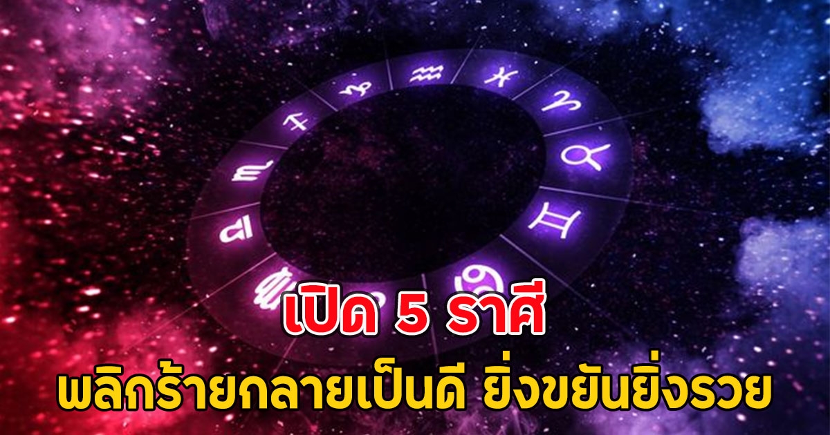 เปิด 5 ราศี พลิกร้ายกลายเป็นดี ยิ่งขยันยิ่งรวย