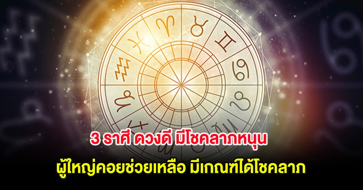 3 ราศี ดวงดี มีโชคลาภหนุน ผู้ใหญ่คอยช่วยเหลือ มีเกณฑ์ได้โชคลาภ