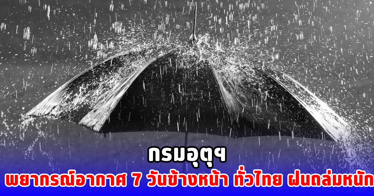 กรมอุตุฯ พยากรณ์อากาศ 7 วันข้างหน้า ทั่วไทยฝนถล่มหนัก