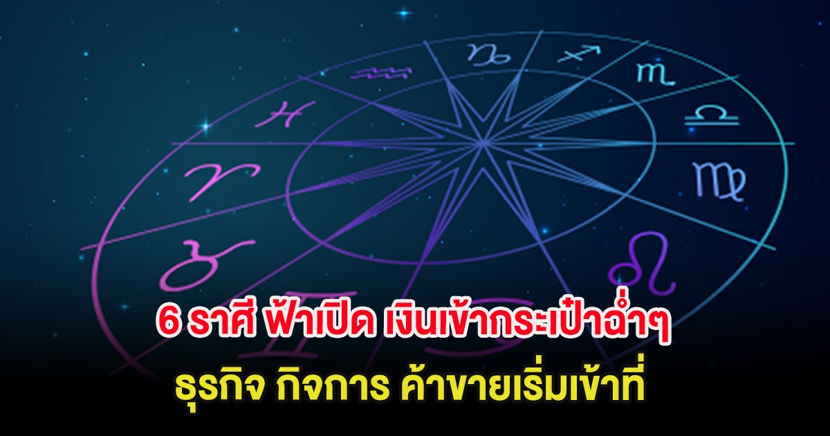 เคาะ 6 ราศี ฟ้าเปิด เงินเข้ากระเป๋าฉ่ำๆ ธุรกิจ กิจการ ค้าขายเริ่มเข้าที่