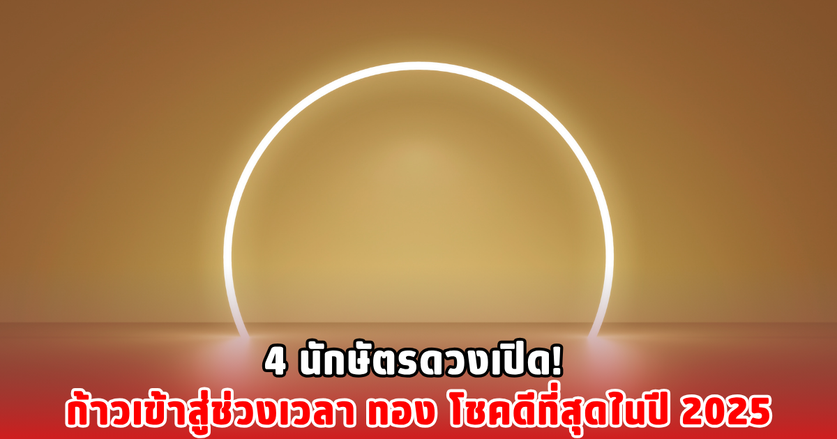 4 นักษัตรดวงเปิด! ก้าวเข้าสู่ช่วงเวลา ทอง โชคดีที่สุดในปี 2025