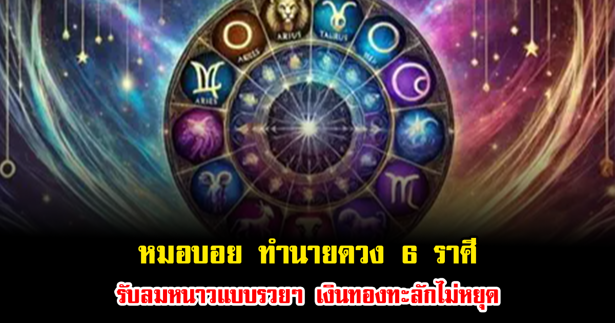 หมอบอย ทำนายดวง 6 ราศีรับลมหนาวแบบรวยๆ เงินทองทะลักไม่หยุด