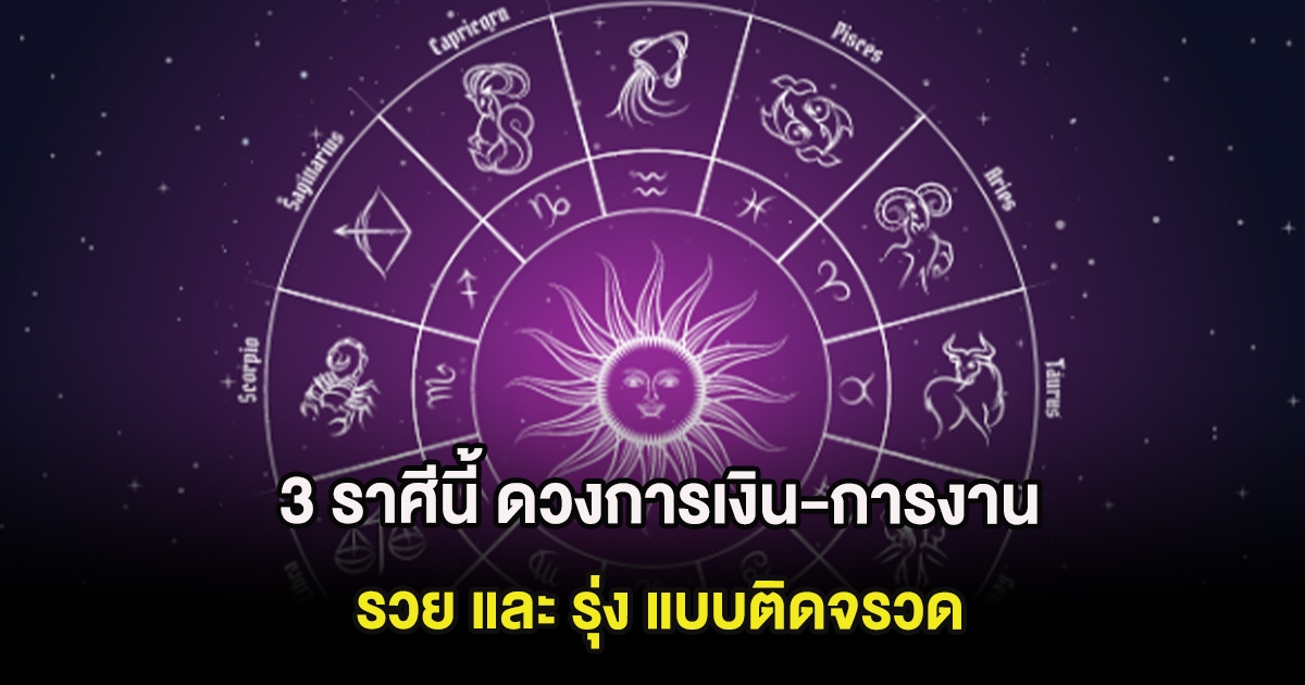 3 ราศีนี้ ดวงการเงิน-การงานโคจรมาส่งเสริม รวย และ รุ่ง แบบติดจรวด