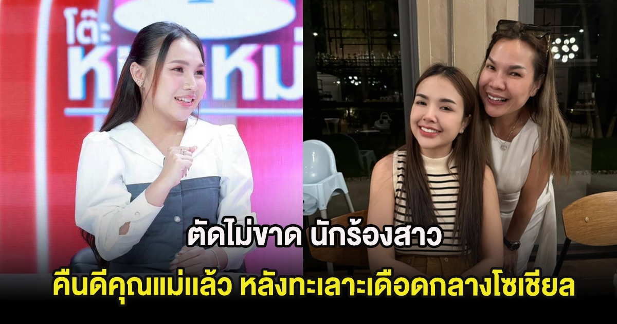 ตัดไม่ขาด นักร้องสาว คืนดีคุณแม่เเล้ว หลังทะเลาะเดือดกลางโซเชียล