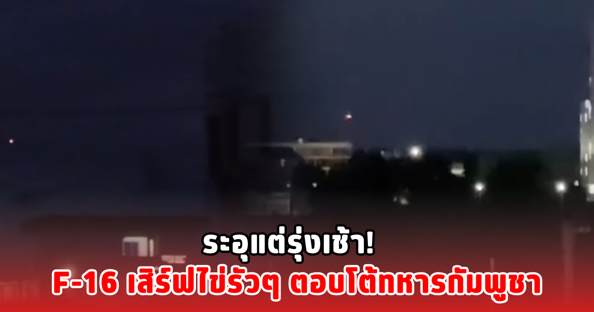 ระอุแต่รุ่งเช้า!  F-16 เสิร์ฟไข่รัวๆ ตอบโต้ทหารกัมพูชา