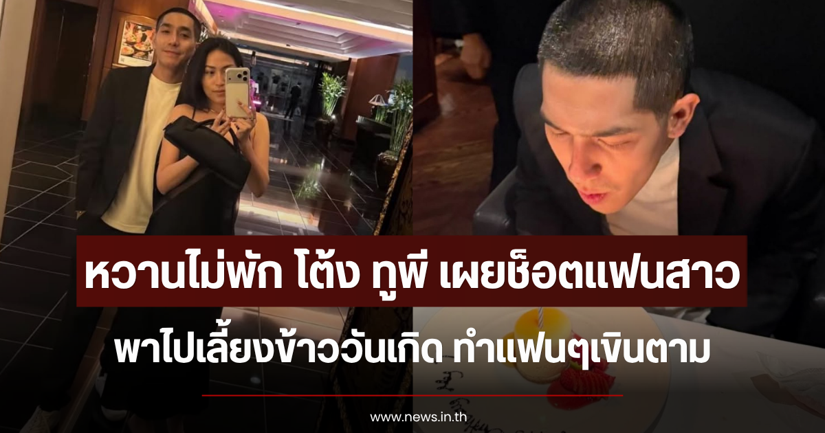 หวานไม่พัก โต้ง ทูพี เผยช็อตแฟนสาวพาไปเลี้ยงข้าววันเกิด ทำแฟนๆเขินตาม