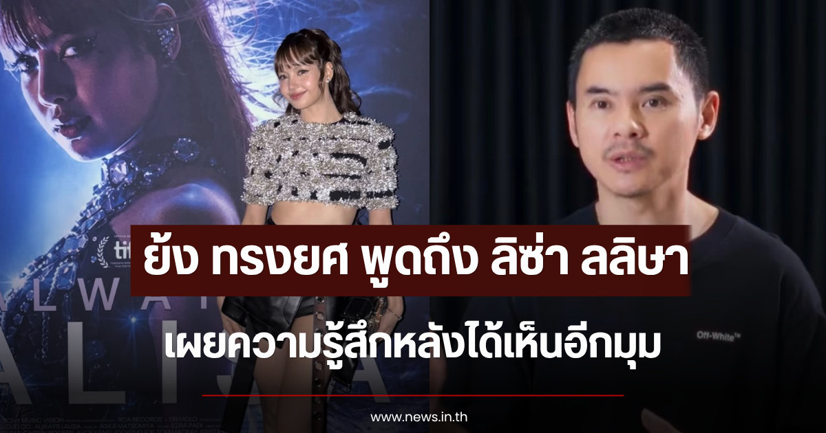 ย้ง ทรงยศ พูดถึง ลิซ่า ลลิษา เผยความรู้สึกหลังได้เห็นอีกมุม
