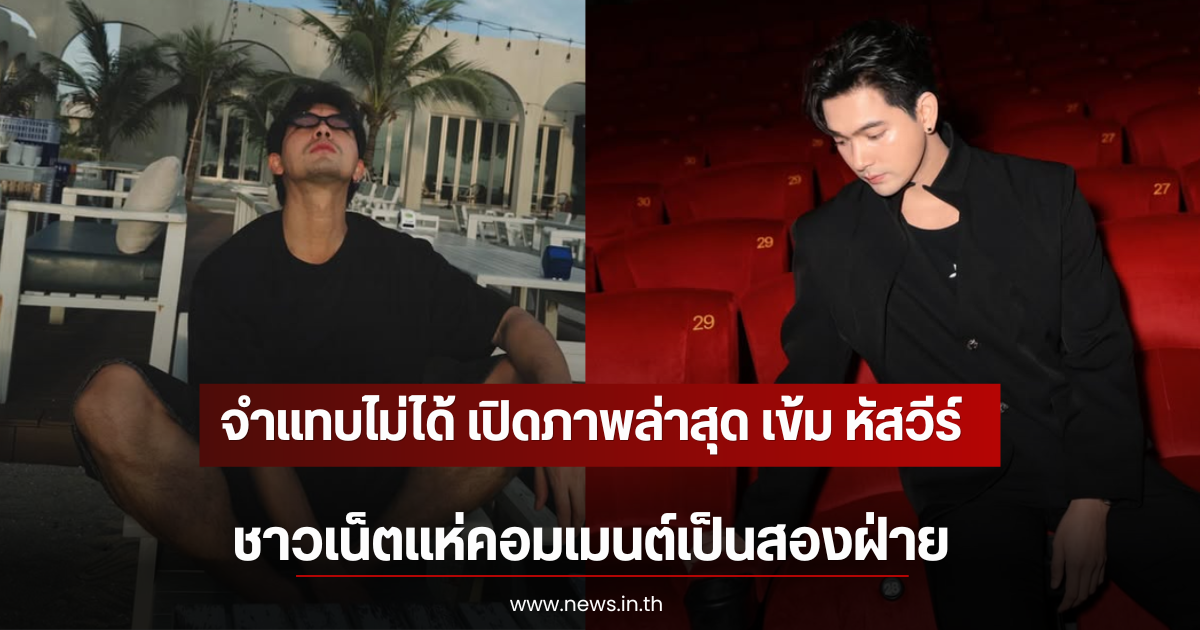 จำแทบไม่ได้ เปิดภาพล่าสุด เข้ม หัสวีร์ ชาวเน็ตแห่คอมเมนต์เป็นสองฝ่าย