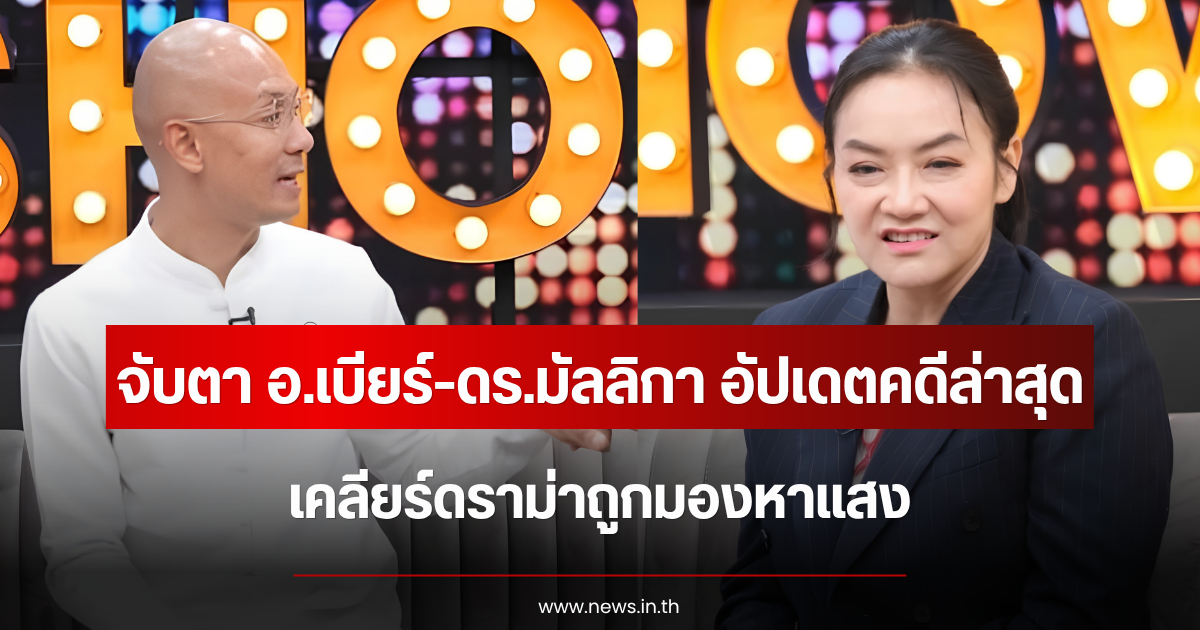 จับตา อ.เบียร์-ดร.มัลลิกา อัปเดตคดีล่าสุด เคลียร์ดราม่าถูกมองหาแสง