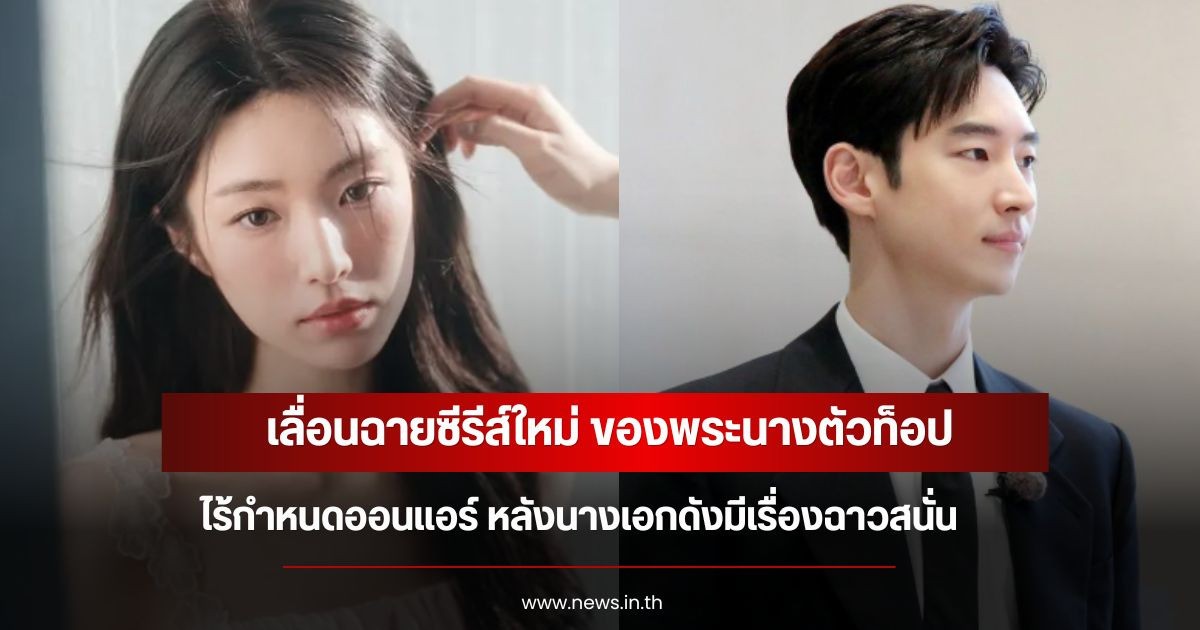 เลื่อนฉายซีรีส์ใหม่ ของพระนางตัวท็อป ไร้กำหนดออนแอร์ หลังนางเอกดังมีเรื่องฉาวสนั่น (ข่าวต่างประเทศ)