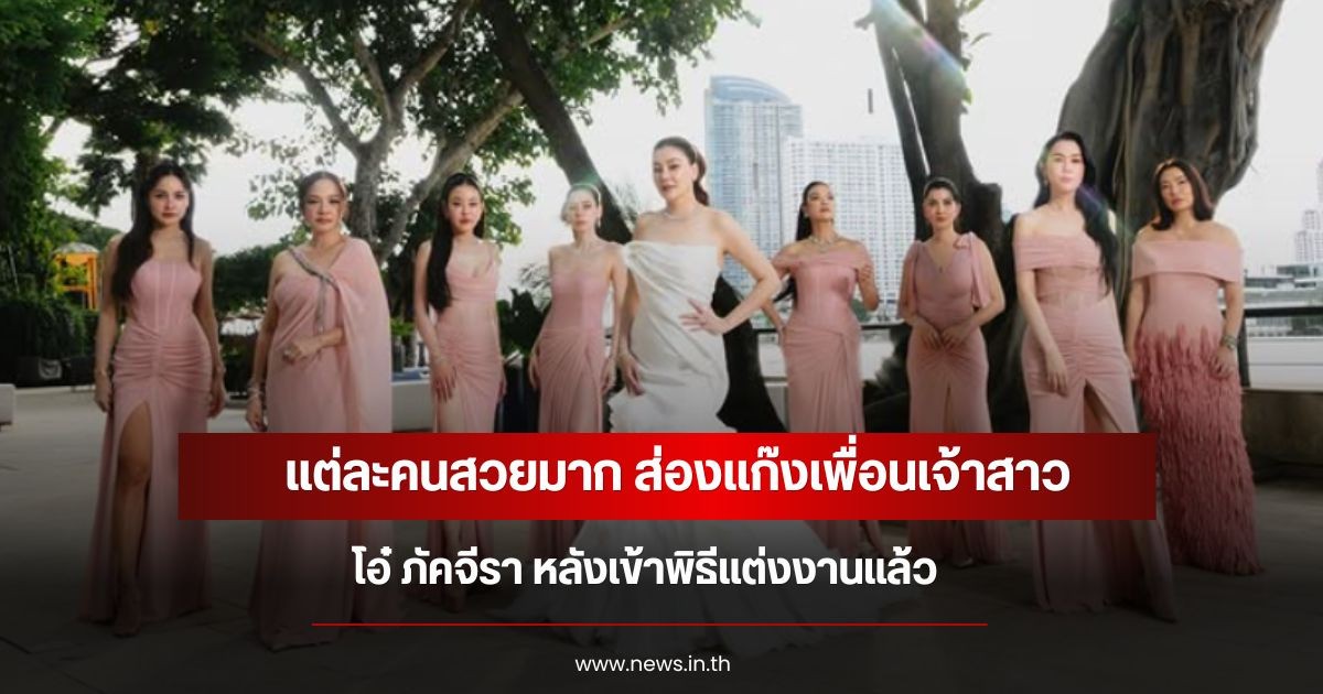 แต่ละคนสวยมาก ส่องเเก๊งเพื่อนเจ้าสาว โอ๋ ภัคจีรา หลังเข้าพิธีแต่งงานแล้ว