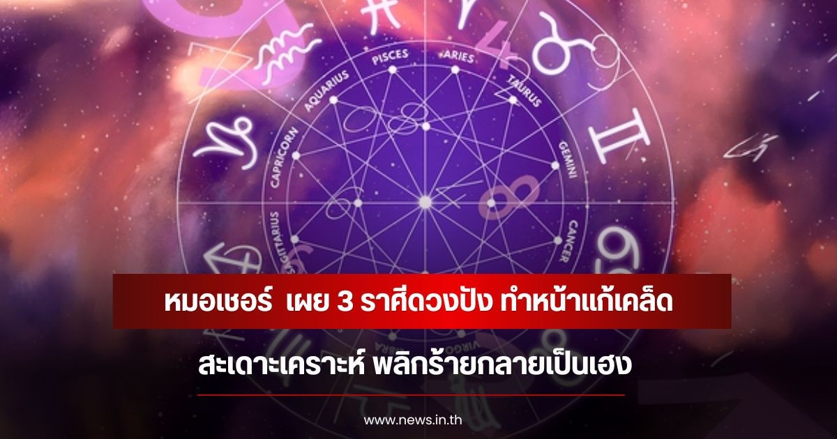 หมอเชอร์  เผย 3 ราศีดวงปัง ทำหน้าแก้เคล็ดสะเดาะเคราะห์ พลิกร้ายกลายเป็นเฮง