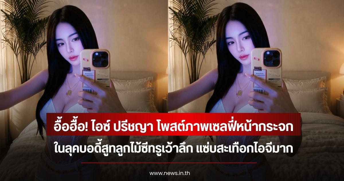 อื้อฮื้อ! ไอซ์ ปรีชญา โพสต์ภาพเซลฟี่หน้ากระจก ในลุคบอดี้สูทลูกไม้ซีทรูเว้าลึก แซ่บสะเทือกไอจีมาก