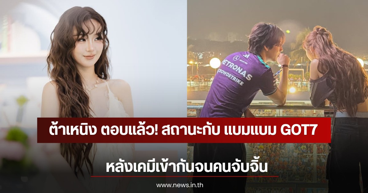 ต้าเหนิง ตอบแล้ว! สถานะกับ แบมแบม GOT7 หลังเคมีเข้ากันจนคนจับจิ้น