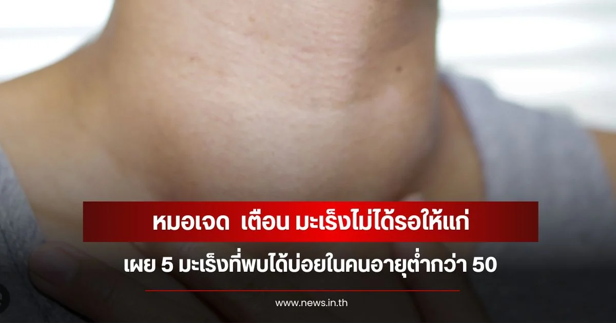 หมอเจด  เตือน มะเร็งไม่ได้รอให้แก่ เผย 5 มะเร็งที่พบได้บ่อยในคนอายุต่ำกว่า 50