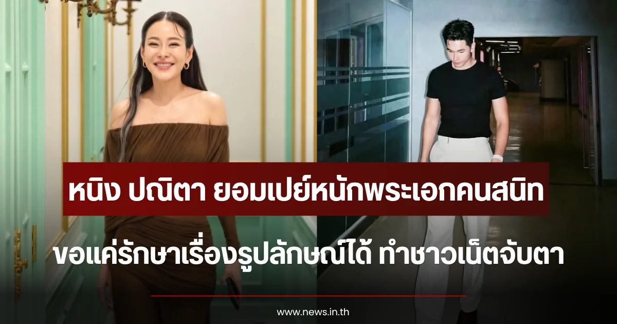 ชาวเน็ตจับตา หนิง ปณิตา ยอมเปย์หนักพระเอกคนสนิท ขอแค่รักษาเรื่องรูปลักษณ์ได้