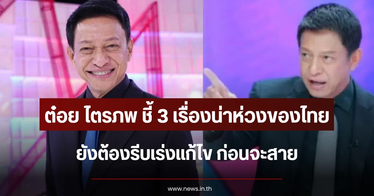 เปิดคำพูด ต๋อย ไตรภพ ชี้ 3 เรื่องน่าห่วงของไทย ยังต้องรีบเร่งแก้ไข ก่อนจะสาย