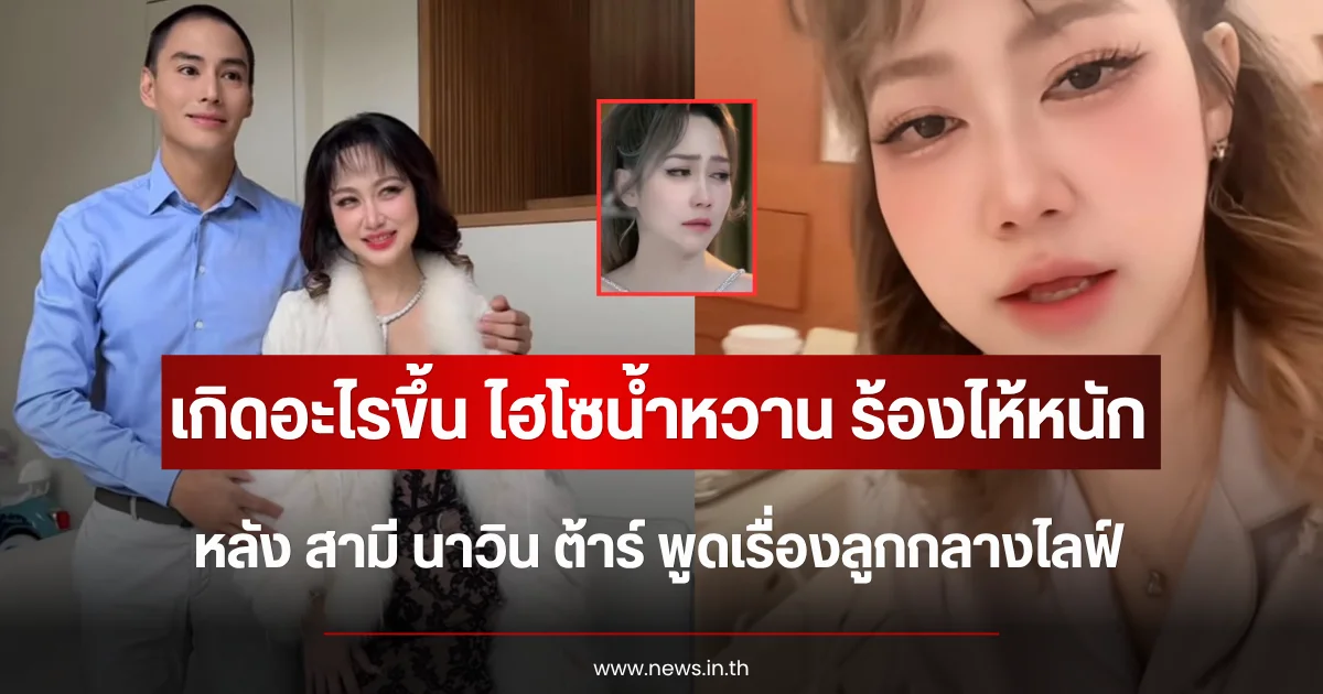 เกิดอะไรขึ้น ไฮโซน้ำหวาน ร้องไห้หนักกลางไลฟ์ หลัง สามี นาวิน ต้าร์ พูดเรื่องลูก
