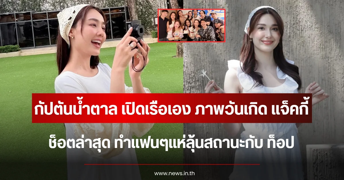 กัปตันน้ำตาล เปิดเรือเอง ภาพวันเกิด แจ็คกี้ ช็อตล่าสุด ทำแฟนๆแห่ลุ้นสถานะกับ ท็อป