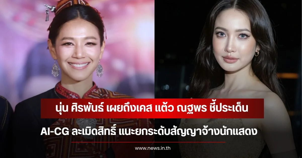 นุ่น ศิรพันธ์ เผยถึงเคส แต้ว ณฐพร ชี้ประเด็น AI-CG ละเมิดสิทธิ์ แนะยกระดับสัญญาจ้างนักแสดง