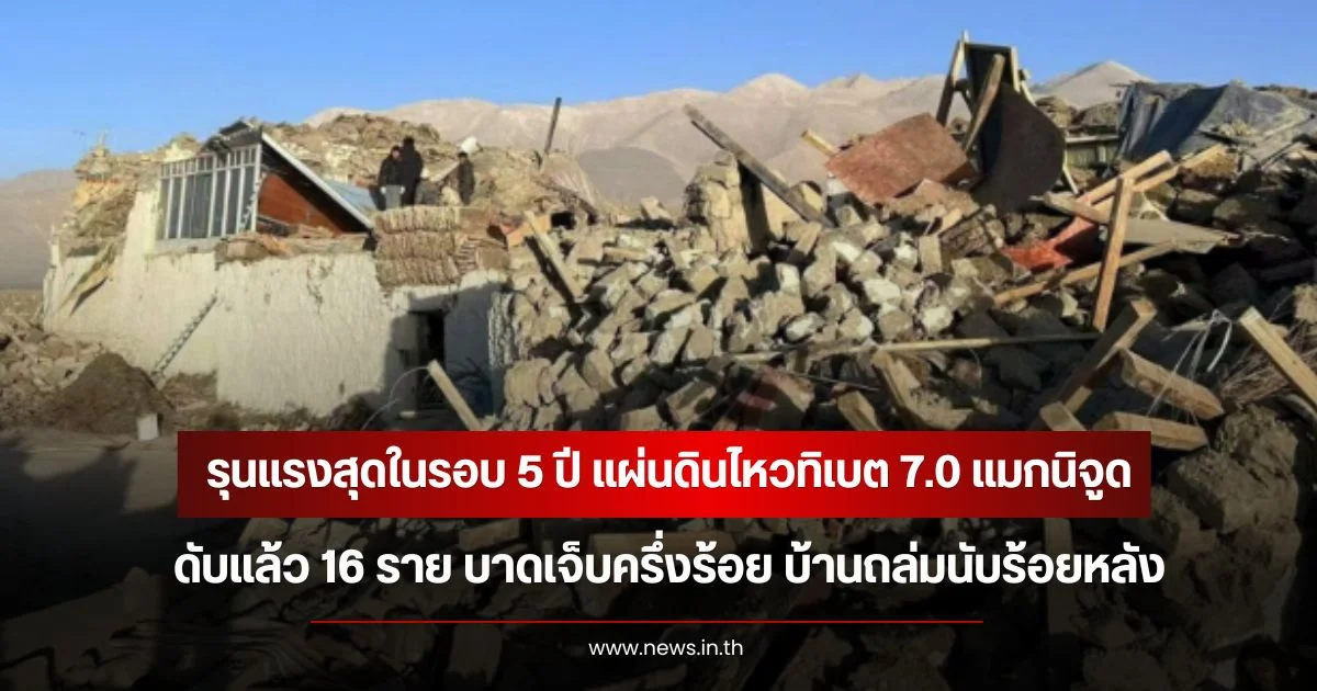 รุนแรงสุดในรอบ 5 ปี แผ่นดินไหวทิเบต 7.0 แมกนิจูด ดับแล้ว 16 ราย บาดเจ็บครึ่งร้อย บ้านถล่มเพียบ