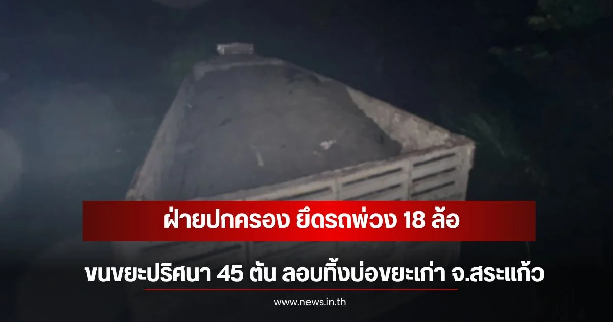 ฝ่ายปกครอง ยึดรถพ่วง 18 ล้อ ขนขยะปริศนา 45 ตัน ลอบทิ้งบ่อขยะเก่า จ.สระแก้ว