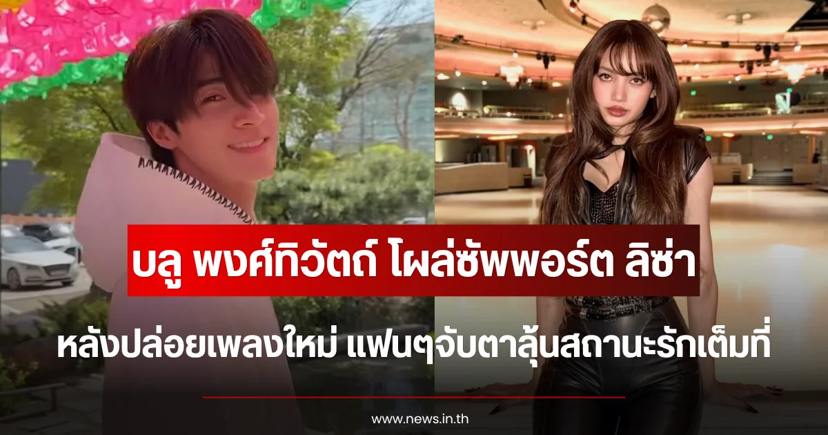 บลู พงศ์ทิวัตถ์ โผล่ซัพพอร์ต ลิซ่า หลังปล่อยเพลงใหม่ แฟนๆจับตาลุ้นสถานะรักเต็มที่