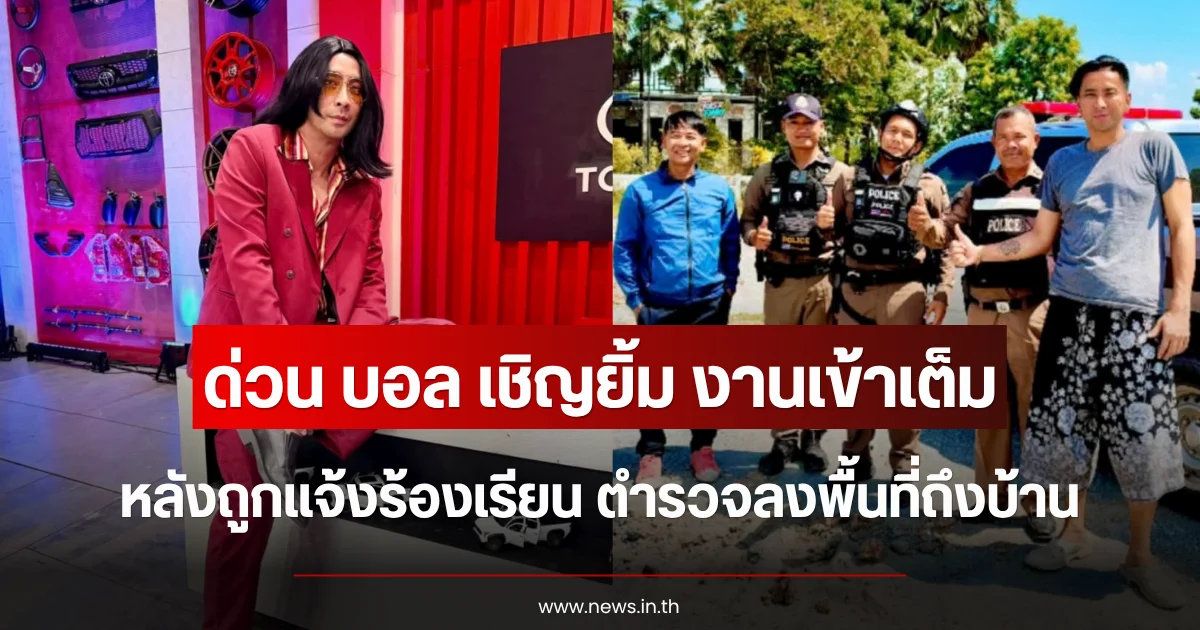 ด่วน บอล เชิญยิ้ม งานเข้าเต็ม หลังถูกแจ้งร้องเรียน ตำรวจลงพื้นที่ถึงบ้าน