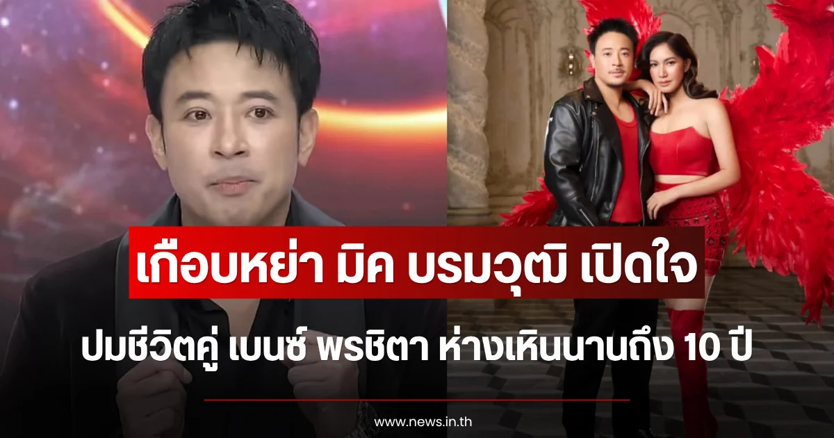 เกือบหย่า มิค บรมวุฒิ เปิดใจปมชีวิตคู่ เบนซ์ พรชิตา ห่างเหินนานถึง 10 ปี