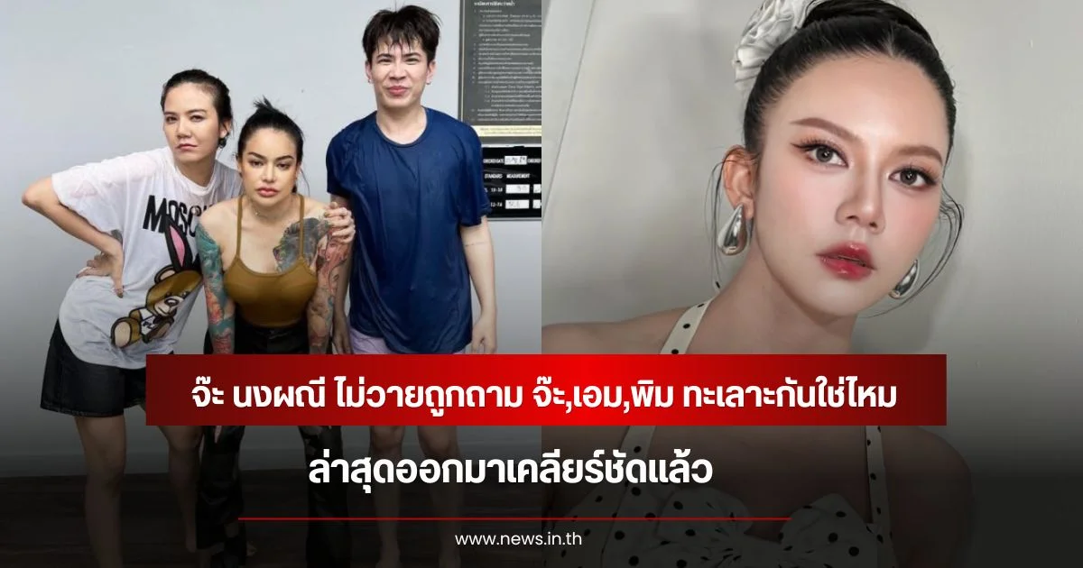 จ๊ะ นงผณี ไม่วายถูกถาม จ๊ะ,เอม,พิม ทะเลาะกันใช่ไหม ล่าสุดออกมาเคลียร์ชัดแล้ว