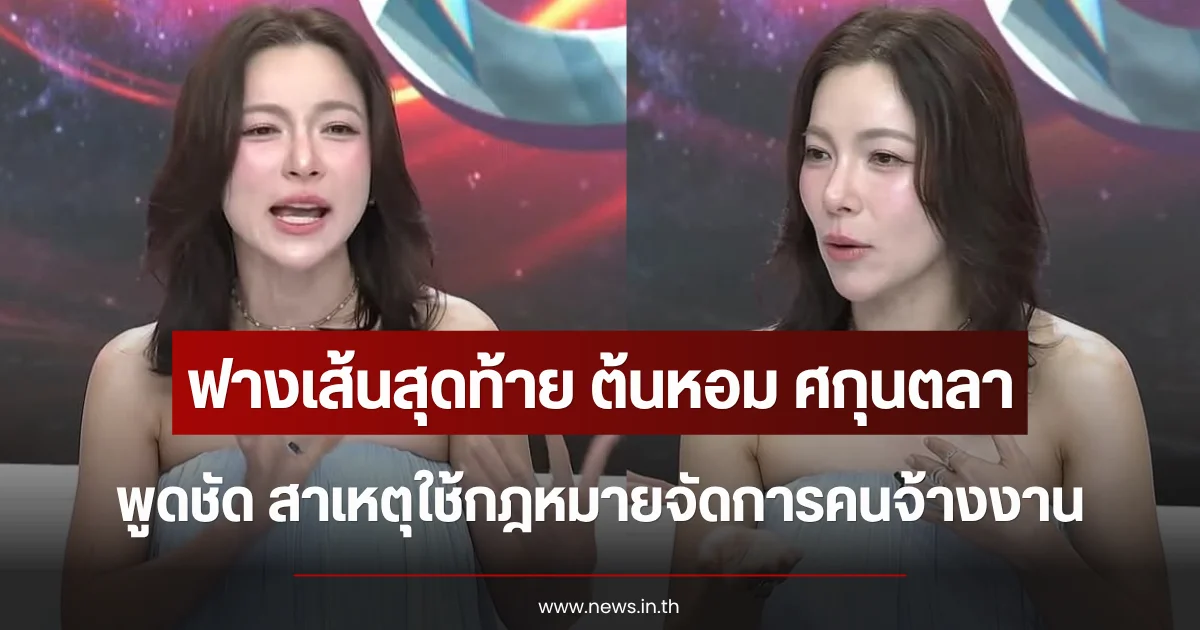 ฟางเส้นสุดท้าย ต้นหอม ศกุนตลา พูดชัด สาเหตุใช้กฎหมายจัดการคนจ้างงาน