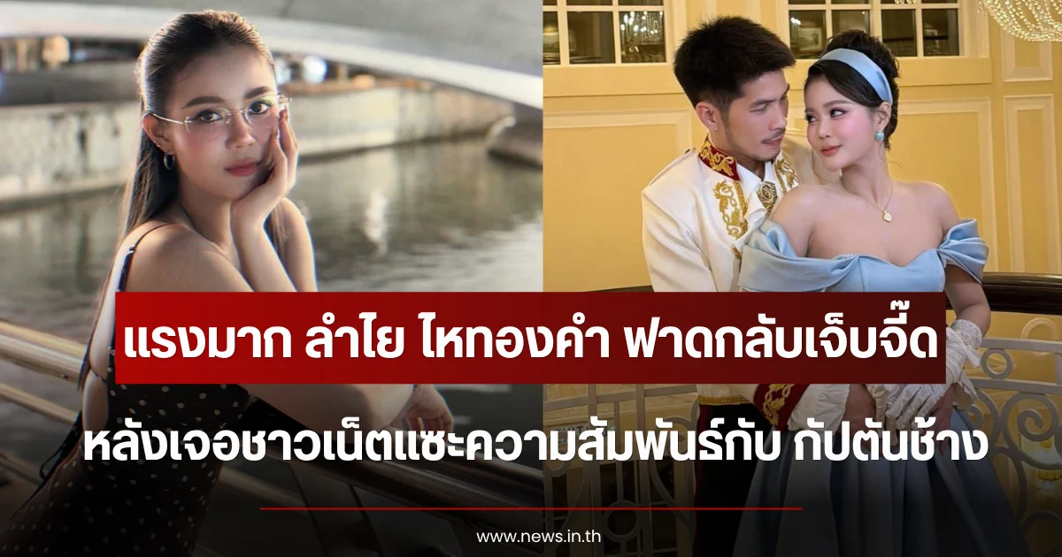 แรงมาก ลำไย ไหทองคำ ฟาดกลับเจ็บจี๊ด หลังชาวเน็ตแซะความสัมพันธ์กับ กัปตันช้าง