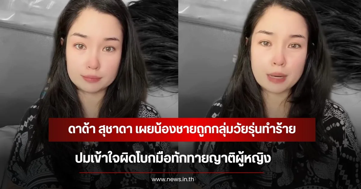 ดาด้า สุชาดา เผยน้องชายถูกกลุ่มวัยรุ่นทำร้าย ปมเข้าใจผิดโบกมือทักทายญาติผู้หญิง