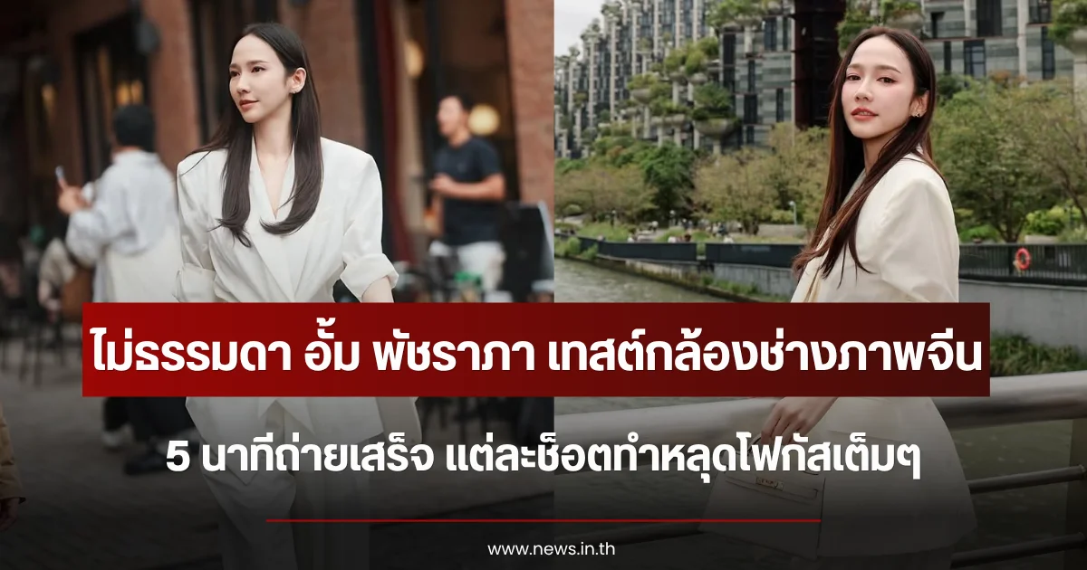 ไม่ธรรมดา อั้ม พัชราภา เทสต์กล้องช่างภาพจีน 5 นาทีถ่ายเสร็จ แต่ละช็อตทำหลุดโฟกัสเต็มๆ