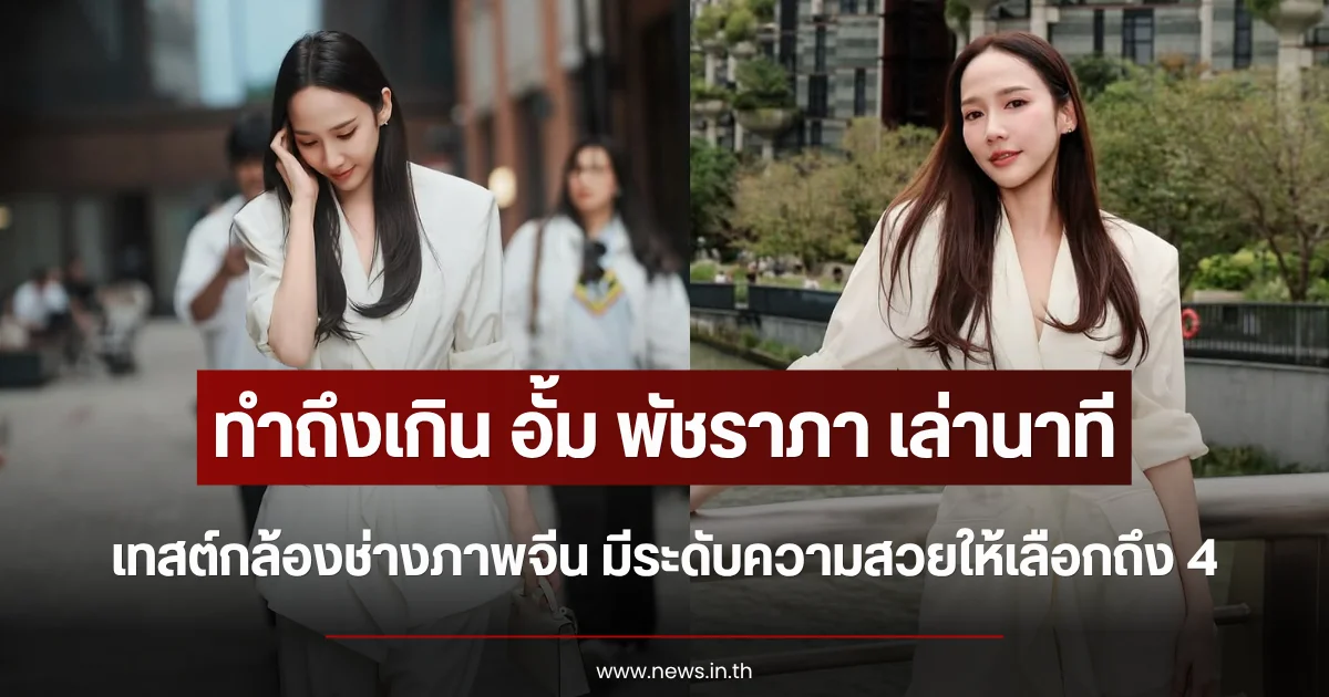 ทำถึงเกิน อั้ม พัชราภา เล่านาทีเทสต์กล้องช่างภาพจีน มีระดับความสวยให้เลือกถึง 4
