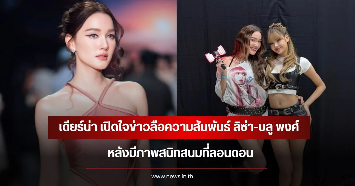 เดียร์น่า เปิดใจข่าวลือความสัมพันธ์ ลิซ่า-บลู พงศ์ทิวัตถ์ หลังมีภาพสนิทสนมที่ลอนดอน