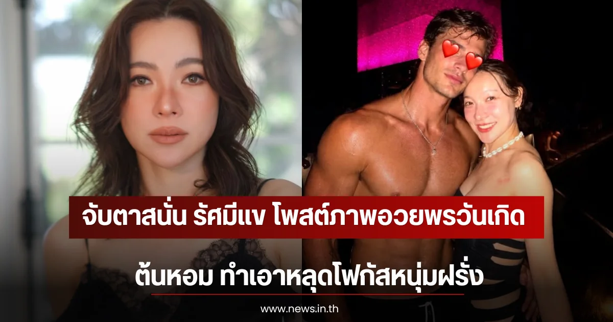 จับตาสนั่น รัศมีแข โพสต์ภาพอวยพรวันเกิด ต้นหอม ทำเอาหลุดโฟกัสหนุ่มฝรั่ง