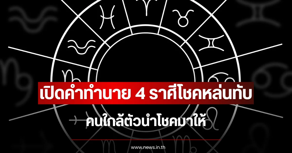 เปิดคำทำนาย 4 ราศีโชคหล่นทับ คนใกล้ตัวนำโชคมาให้
