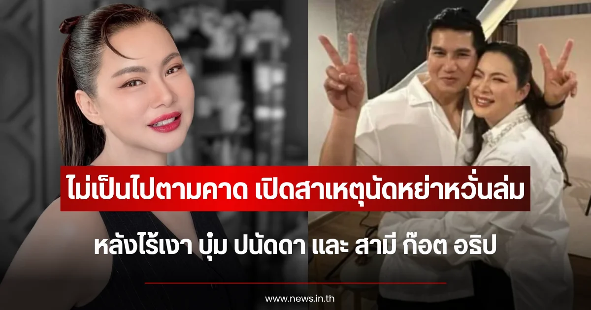 ไม่เป็นไปตามคาด เปิดสาเหตุนัดหย่าหวั่นล่ม หลังไร้เงา บุ๋ม ปนัดดา และ สามี ก๊อต อธิป