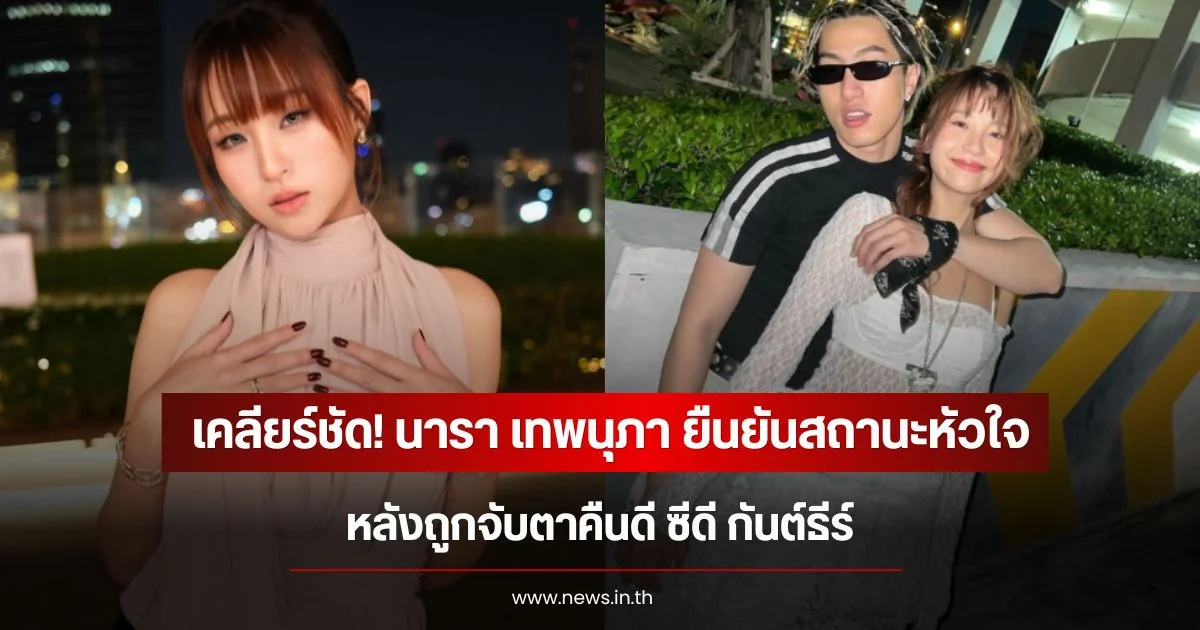 เคลียร์ชัด! นารา เทพนุภา ยืนยันสถานะหัวใจ หลังถูกจับตาคืนดี ซีดี กันต์ธีร์
