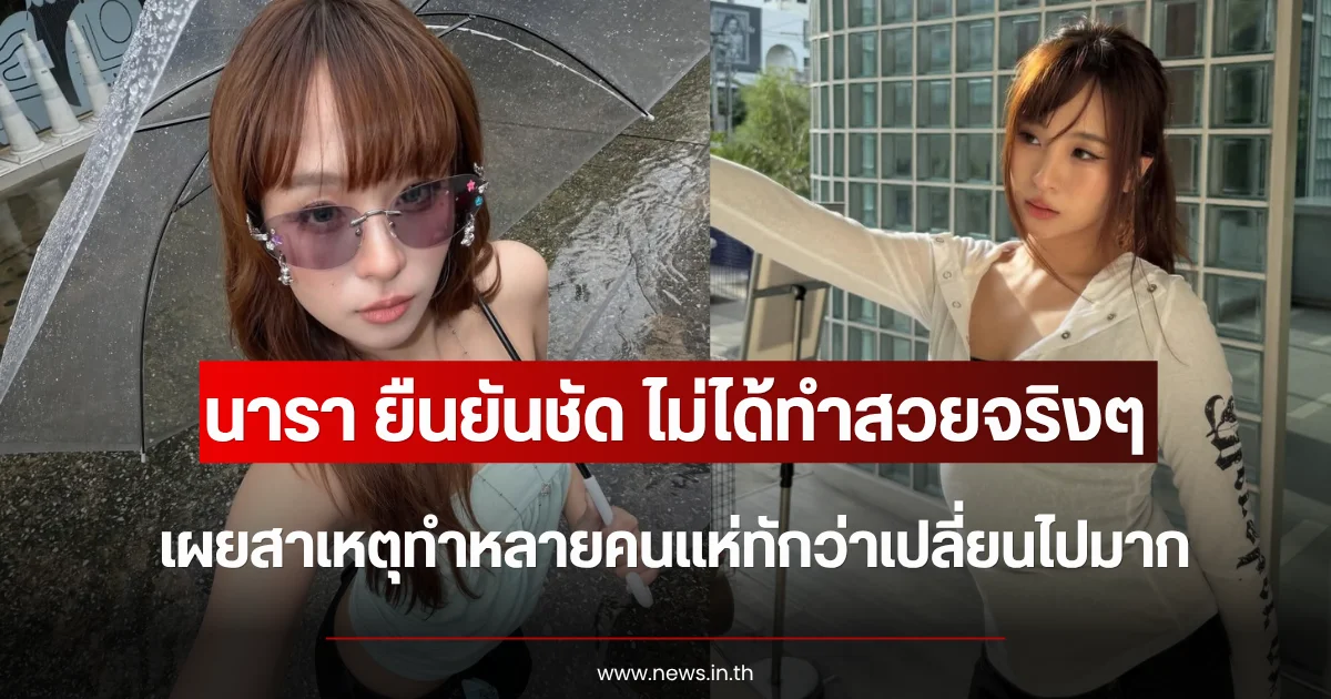 นารา ยืนยันชัด ไม่ได้ทำสวยจริงๆ เผยสาเหตุทำหลายคนแห่ทักว่าเปลี่ยนไปมาก