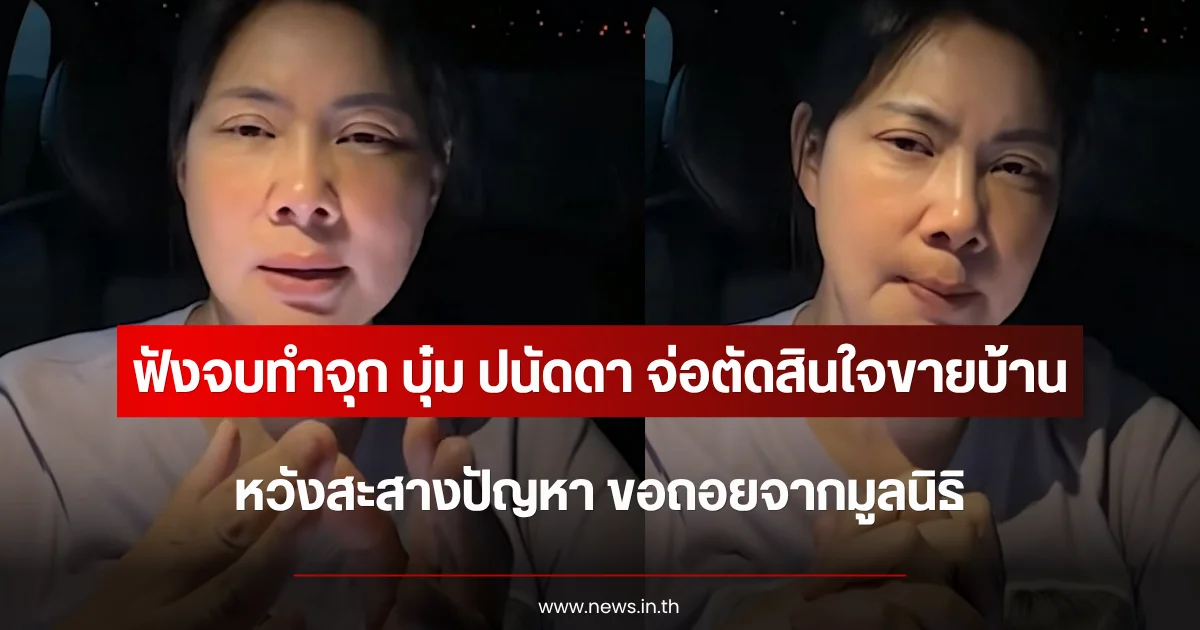 ฟังจบทำจุก บุ๋ม ปนัดดา ยอมตัดสินใจขายบ้าน สะสางปัญหา ขอถอยจากมูลนิธิ