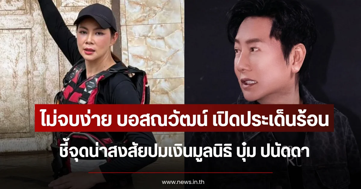 ไม่จบง่าย บอสณวัฒน์ เปิดประเด็นร้อน ชี้จุดน่าสงสัยปมเงินมูลนิธิ บุ๋ม ปนัดดา