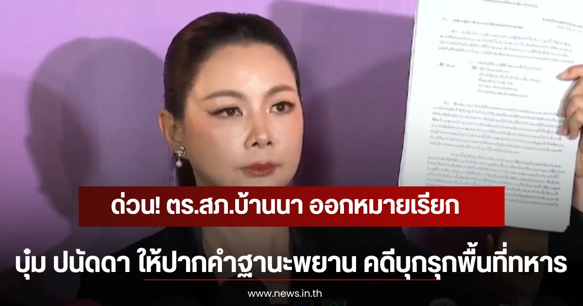 ด่วน! ตร.สภ.บ้านนา ออกหมายเรียก บุ๋ม ปนัดดา ให้ปากคำฐานะพยาน คดีบุกรุกพื้นที่ทหาร