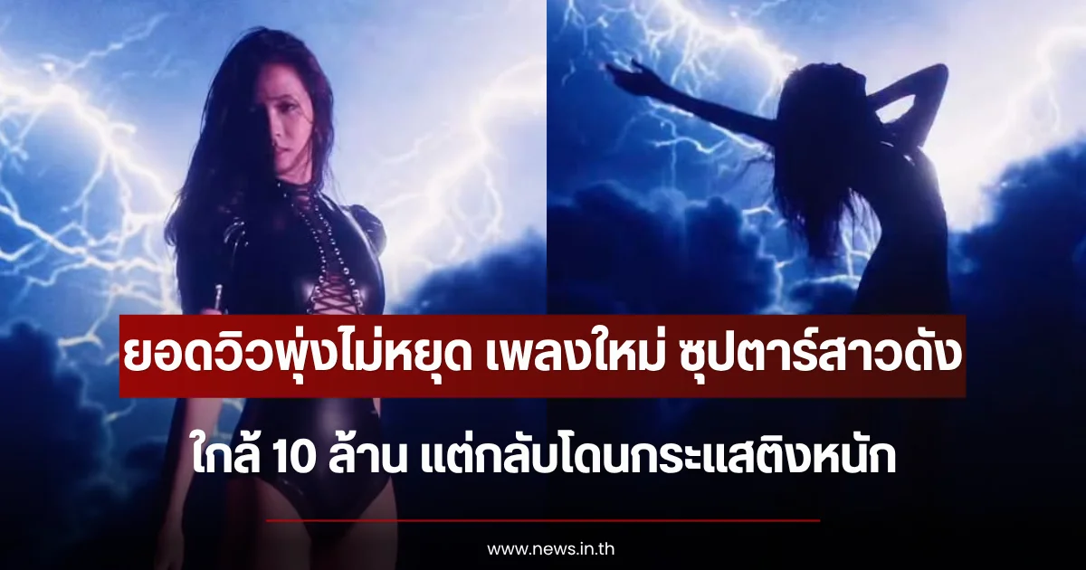 ยอดวิวพุ่งไม่หยุด เพลงใหม่ ซุปตาร์สาวดัง ใกล้ 10 ล้าน แต่กลับโดนกระแสติงหนัก (ตปท.)