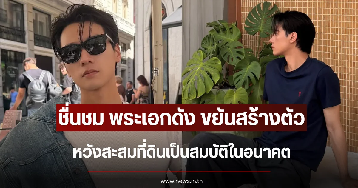 ชื่นชม พระเอกดัง ขยันสร้างตัว หวังสะสมที่ดินเป็นสมบัติในอนาคต